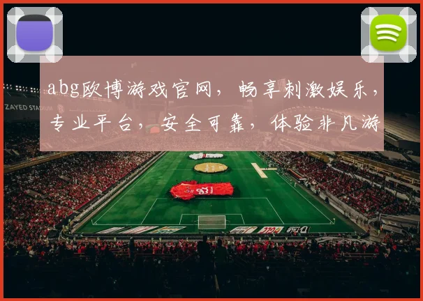 abg欧博游戏官网，畅享刺激娱乐，专业平台，安全可靠，体验非凡游戏乐趣，不容错过