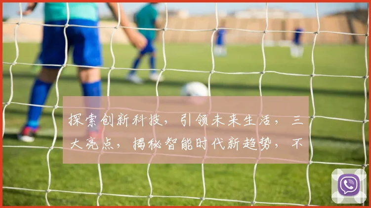 探索创新科技，引领未来生活，三大亮点，揭秘智能时代新趋势，不容错过