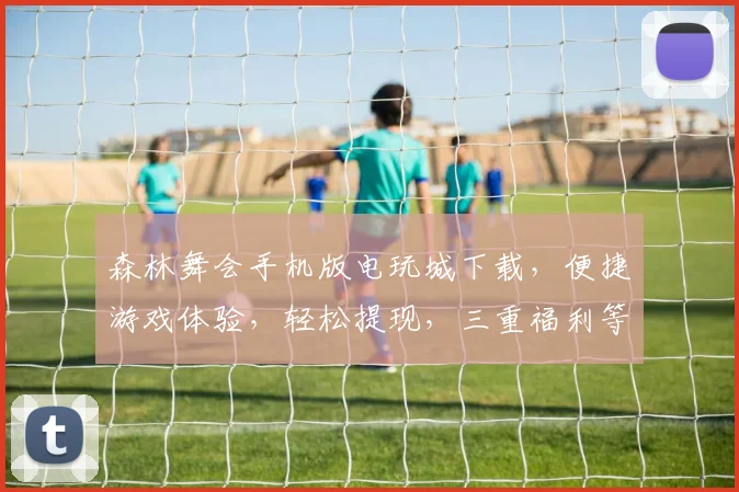 森林舞会手机版电玩城下载，便捷游戏体验，轻松提现，三重福利等你来