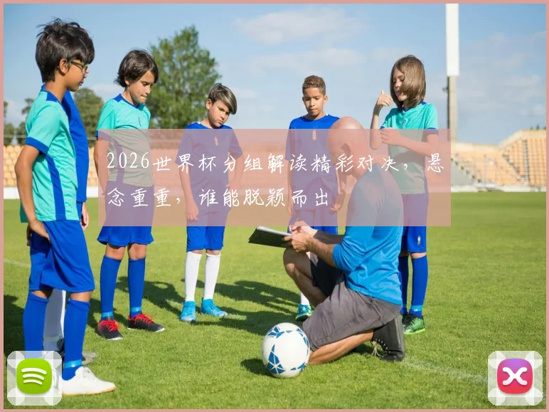 2026世界杯分组解读精彩对决，悬念重重，谁能脱颖而出