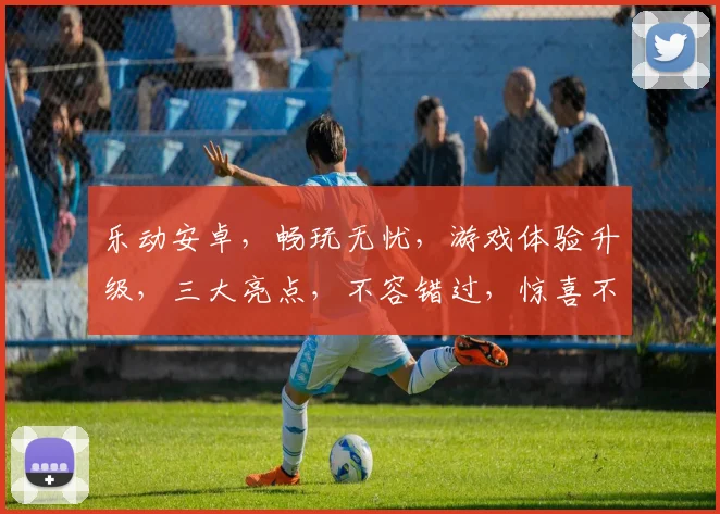 乐动安卓，畅玩无忧，游戏体验升级，三大亮点，不容错过，惊喜不断