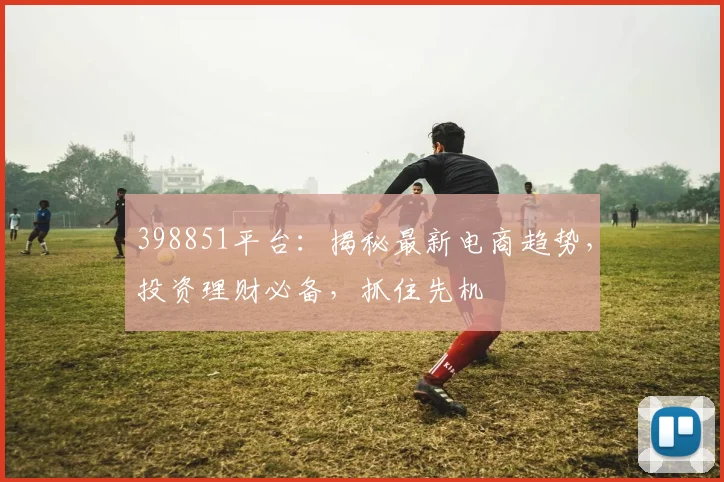 398851平台：揭秘最新电商趋势，投资理财必备，抓住先机