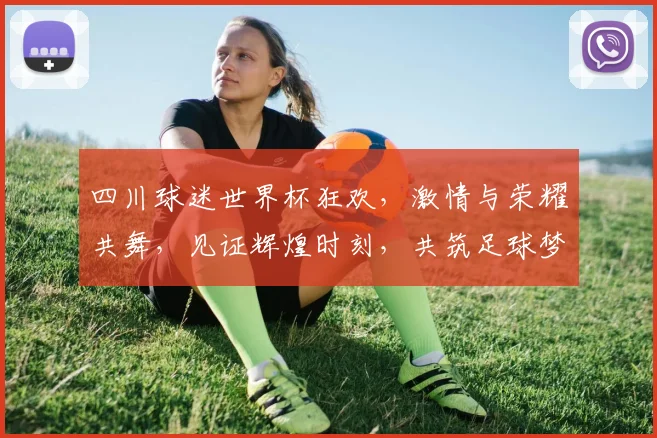 四川球迷世界杯狂欢，激情与荣耀共舞，见证辉煌时刻，共筑足球梦想