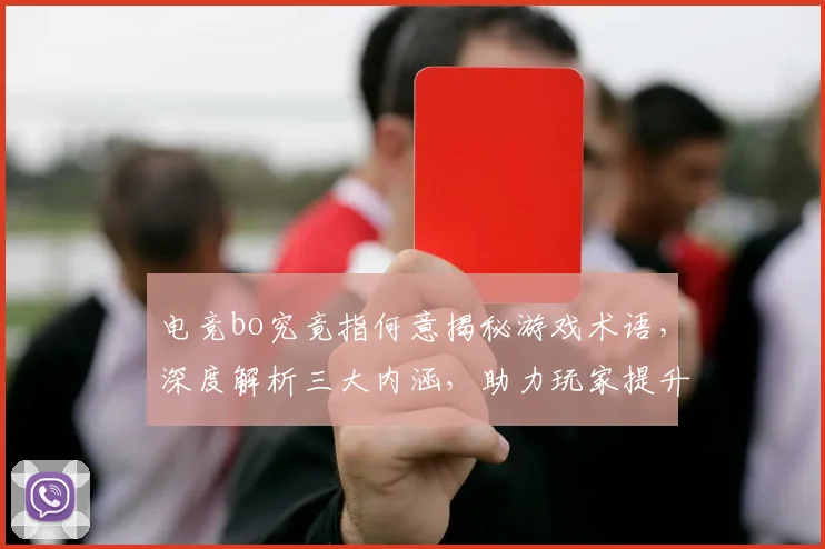 电竞bo究竟指何意揭秘游戏术语，深度解析三大内涵，助力玩家提升认知
