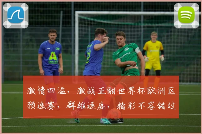 激情四溢，激战正酣世界杯欧洲区预选赛，群雄逐鹿，精彩不容错过，一触即发