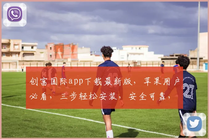 创富国际app下载最新版，苹果用户必看，三步轻松安装，安全可靠，立即体验