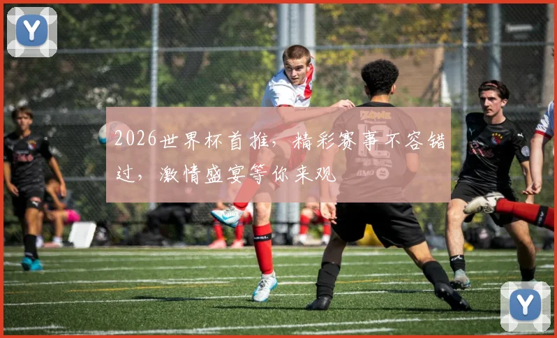 2026世界杯首推，精彩赛事不容错过，激情盛宴等你来观