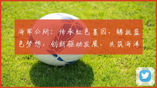 海军公所：传承红色基因，铸就蓝色梦想，创新驱动发展，共筑海洋强国梦