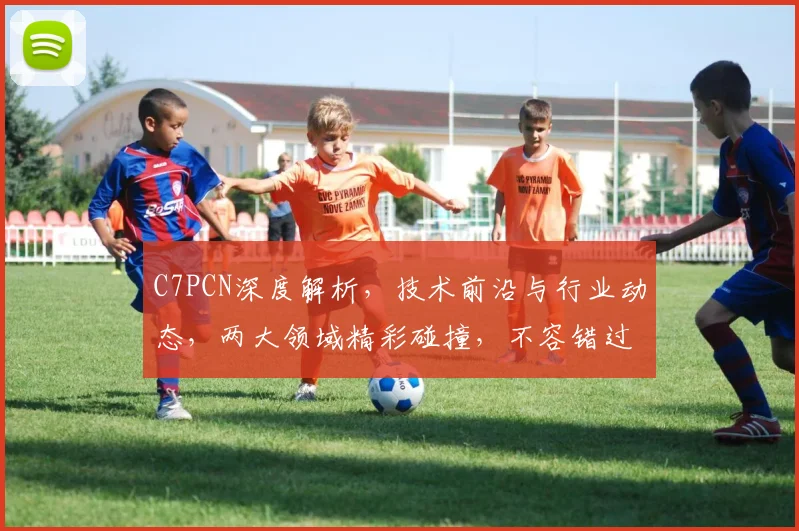 C7PCN深度解析，技术前沿与行业动态，两大领域精彩碰撞，不容错过
