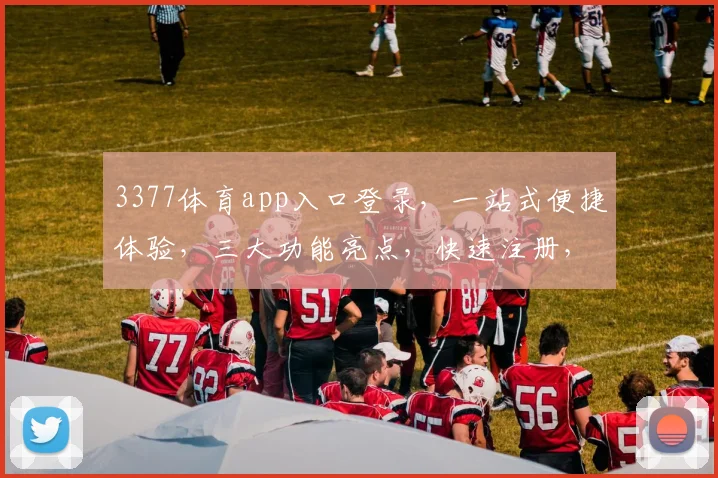 3377体育app入口登录，一站式便捷体验，三大功能亮点，快速注册，尽享精彩赛事