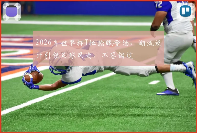 2026年世界杯T恤抢眼登场，潮流设计引领足球风尚，不容错过