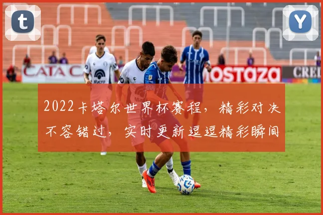 2022卡塔尔世界杯赛程，精彩对决不容错过，实时更新逗逗精彩瞬间逗逗